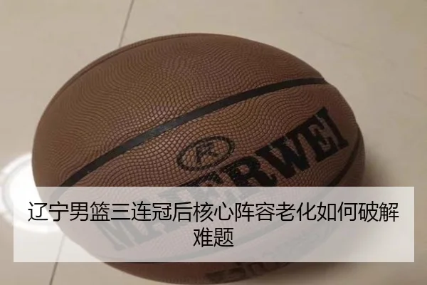辽宁男篮三连冠后核心阵容老化如何破解难题